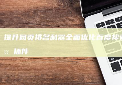 提升网页排名利器：全面优化百度搜索的必备插件