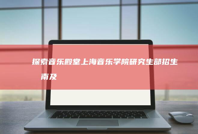 探索音乐殿堂：上海音乐学院研究生部招生指南及学术深造之路